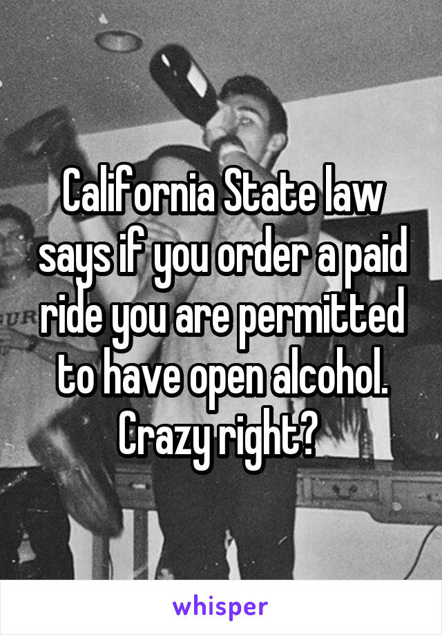 California State law says if you order a paid ride you are permitted to have open alcohol. Crazy right? 