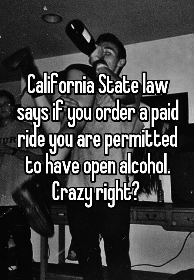 California State law says if you order a paid ride you are permitted to have open alcohol. Crazy right? 