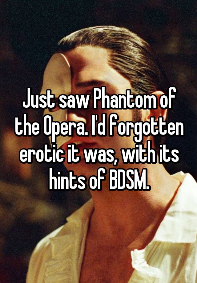 Just saw Phantom of the Opera. I'd forgotten erotic it was, with its hints of BDSM.