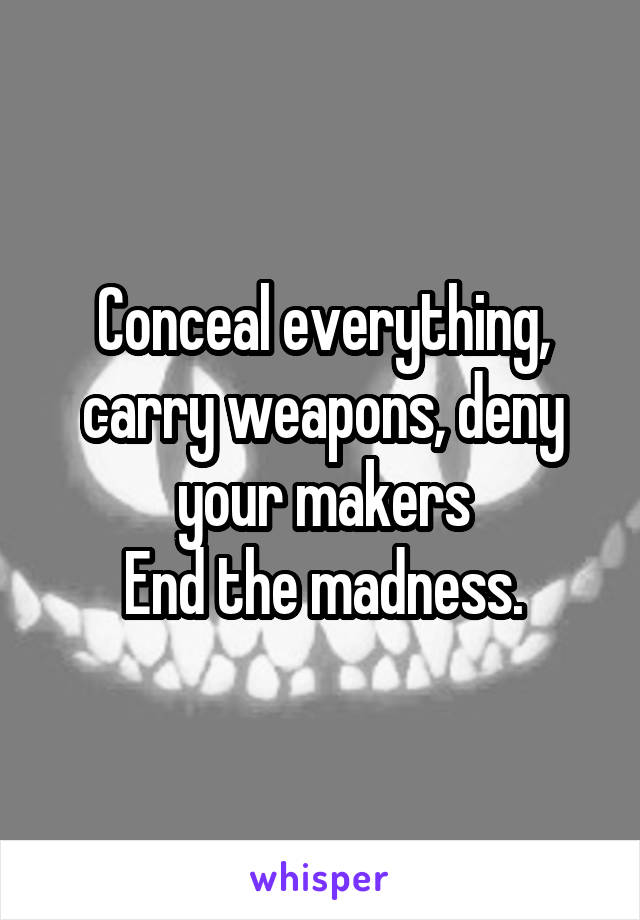 Conceal everything, carry weapons, deny your makers
End the madness.