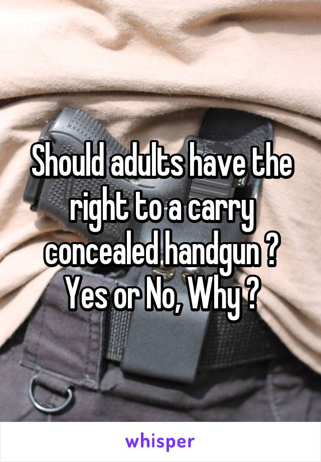 Should adults have the right to a carry concealed handgun ? Yes or No, Why ?