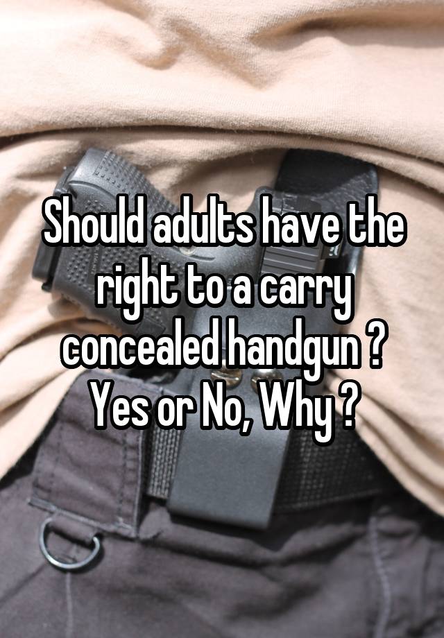 Should adults have the right to a carry concealed handgun ? Yes or No, Why ?