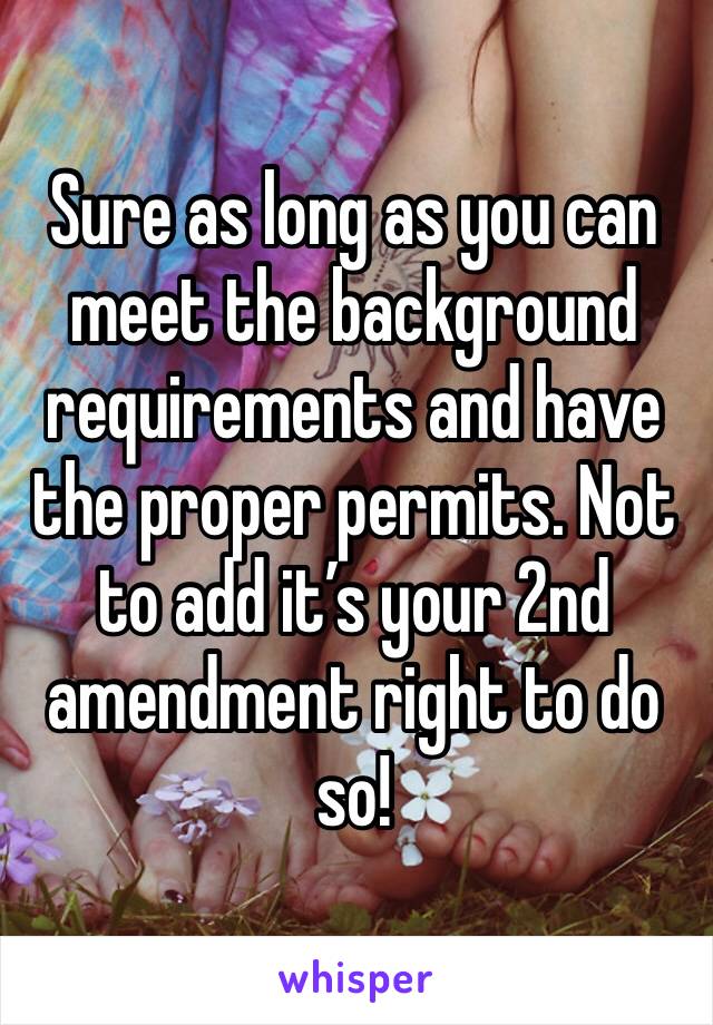 Sure as long as you can meet the background requirements and have the proper permits. Not to add it’s your 2nd amendment right to do so!