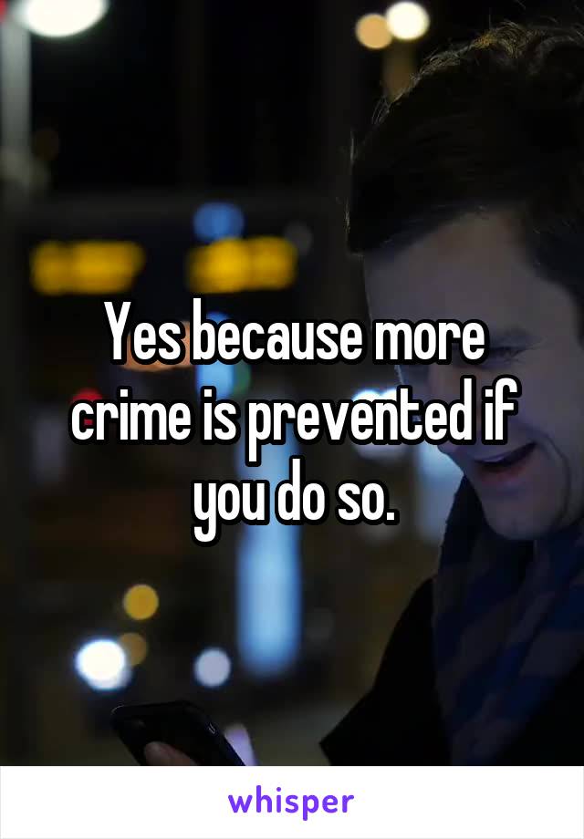 Yes because more crime is prevented if you do so.