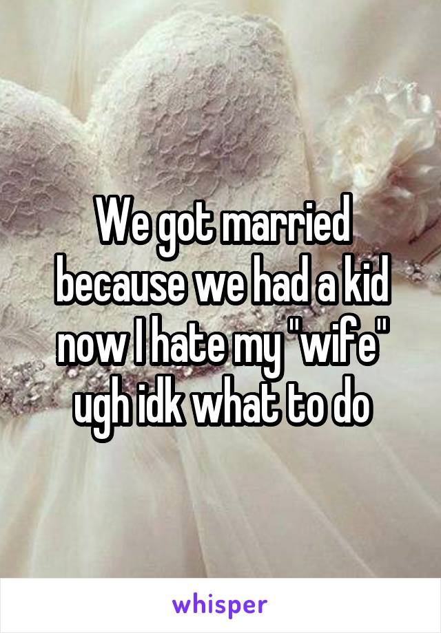 We got married because we had a kid now I hate my "wife" ugh idk what to do