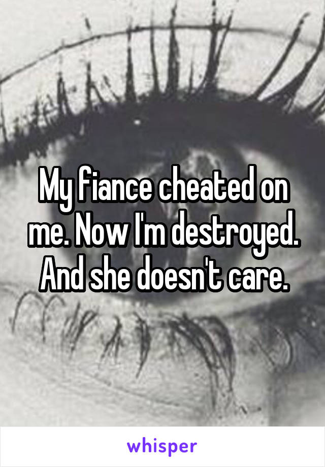 My fiance cheated on me. Now I'm destroyed. And she doesn't care.