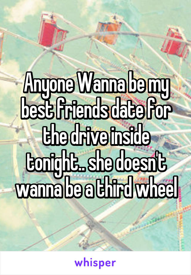 Anyone Wanna be my best friends date for the drive inside tonight.. she doesn't wanna be a third wheel