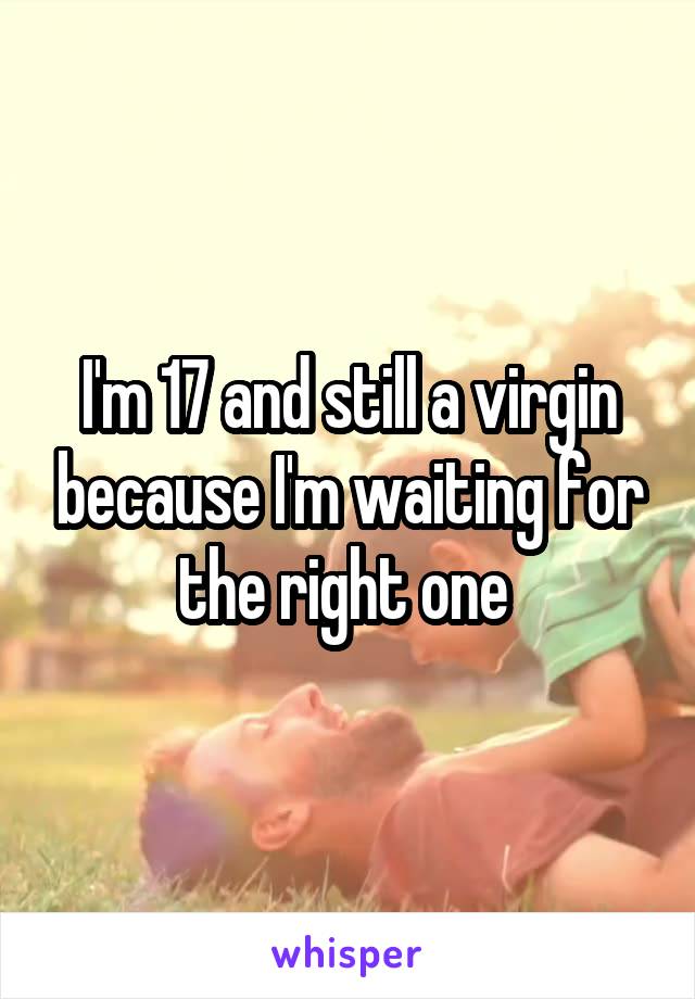 I'm 17 and still a virgin because I'm waiting for the right one 