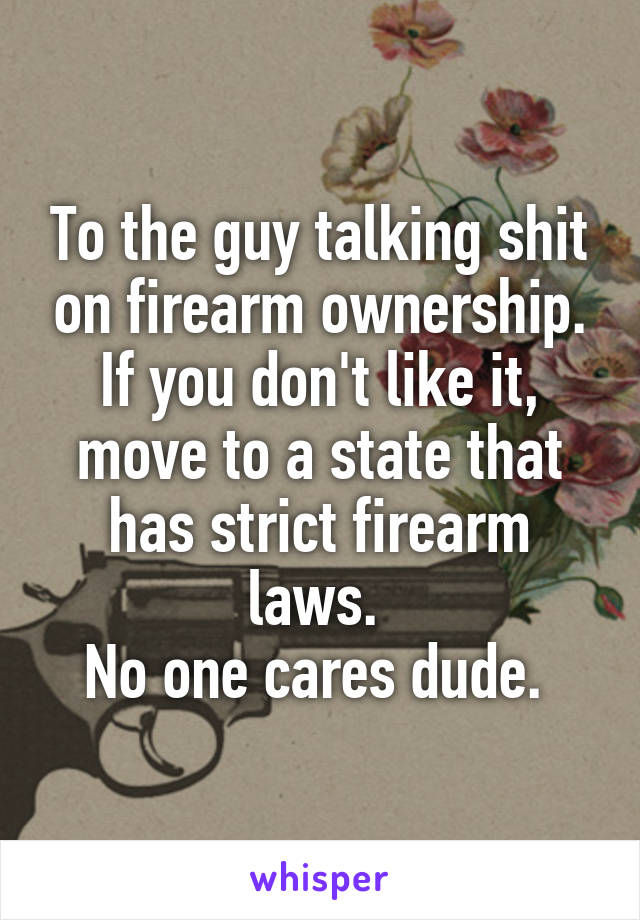 To the guy talking shit on firearm ownership. If you don't like it, move to a state that has strict firearm laws. 
No one cares dude. 