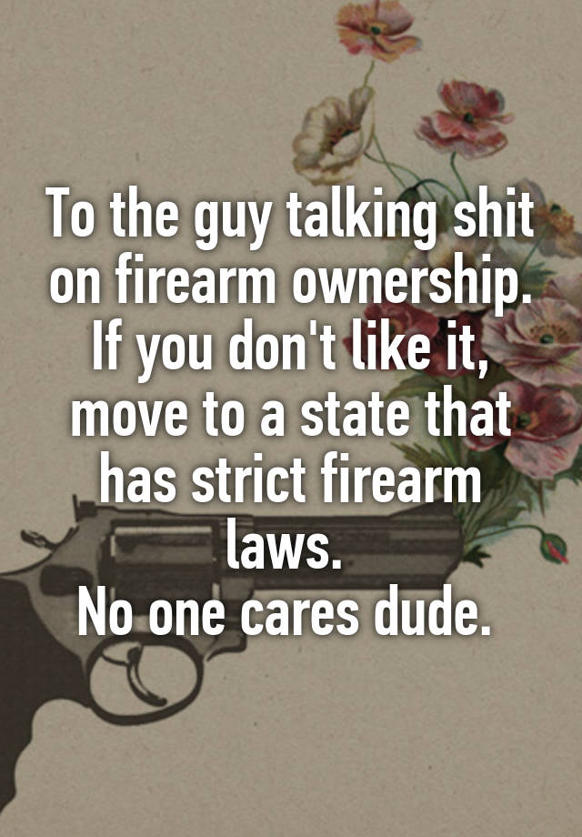 To the guy talking shit on firearm ownership. If you don't like it, move to a state that has strict firearm laws. 
No one cares dude. 