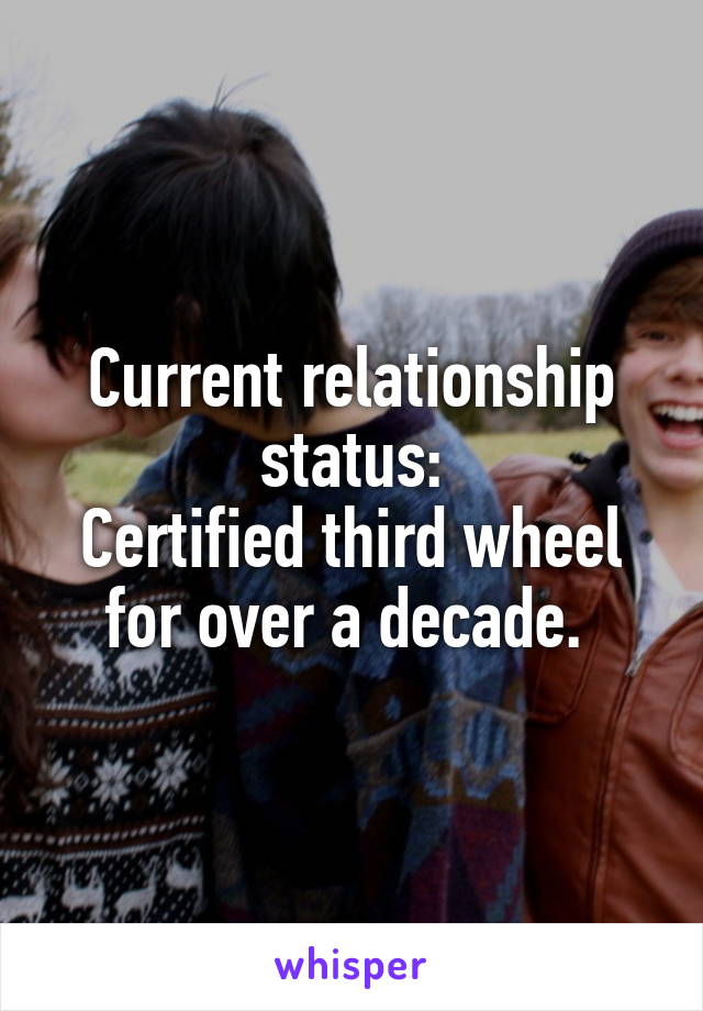 Current relationship status:
Certified third wheel for over a decade. 