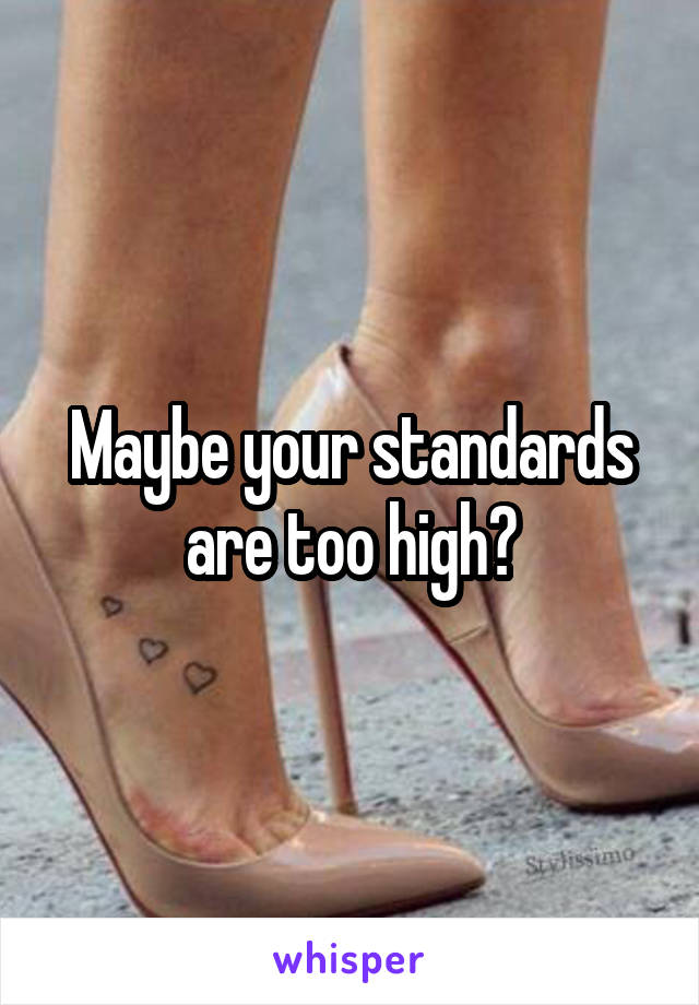 Maybe your standards are too high?