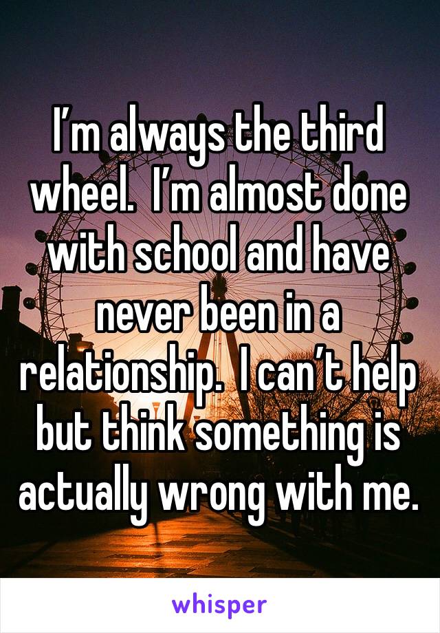 I’m always the third wheel.  I’m almost done with school and have never been in a relationship.  I can’t help but think something is actually wrong with me. 