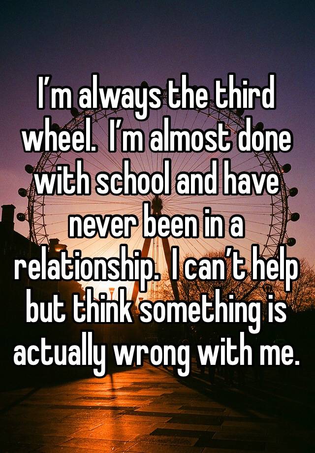 I’m always the third wheel.  I’m almost done with school and have never been in a relationship.  I can’t help but think something is actually wrong with me. 