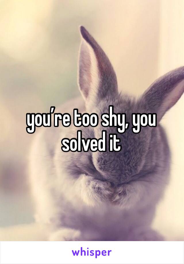 you’re too shy, you solved it 