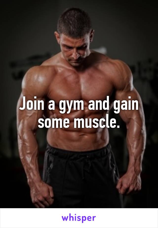 Join a gym and gain some muscle.