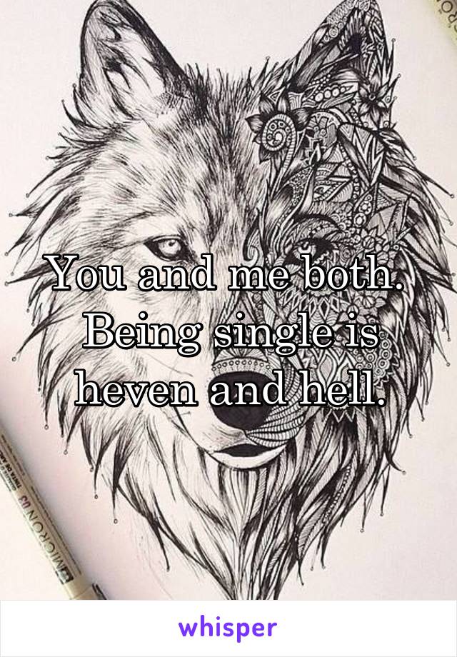 You and me both. 
Being single is heven and hell.