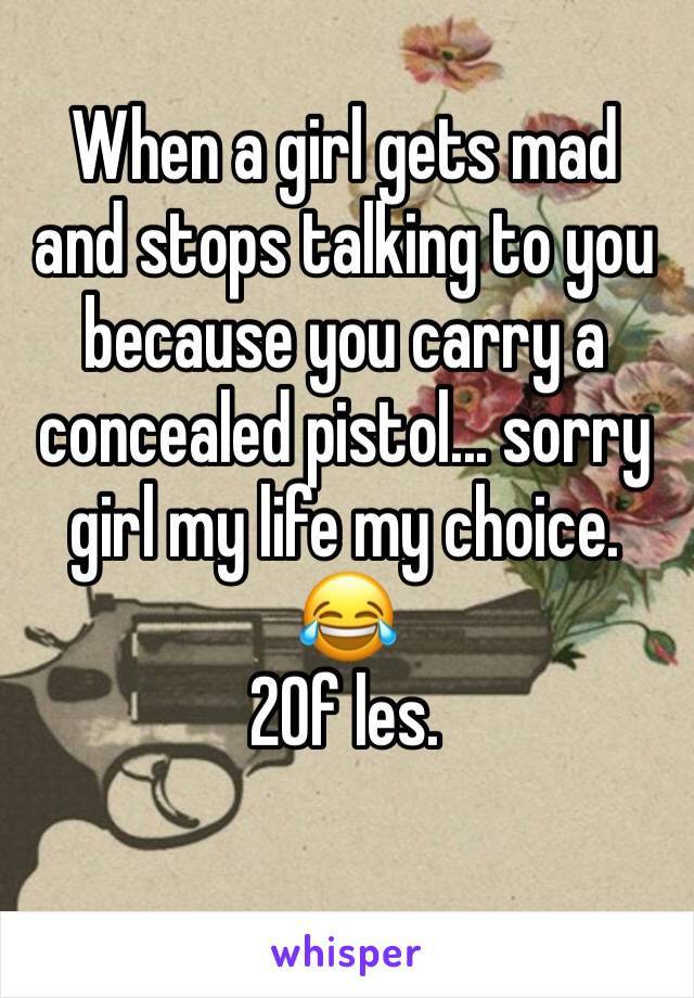 When a girl gets mad and stops talking to you because you carry a concealed pistol... sorry girl my life my choice. 😂 
20f les. 