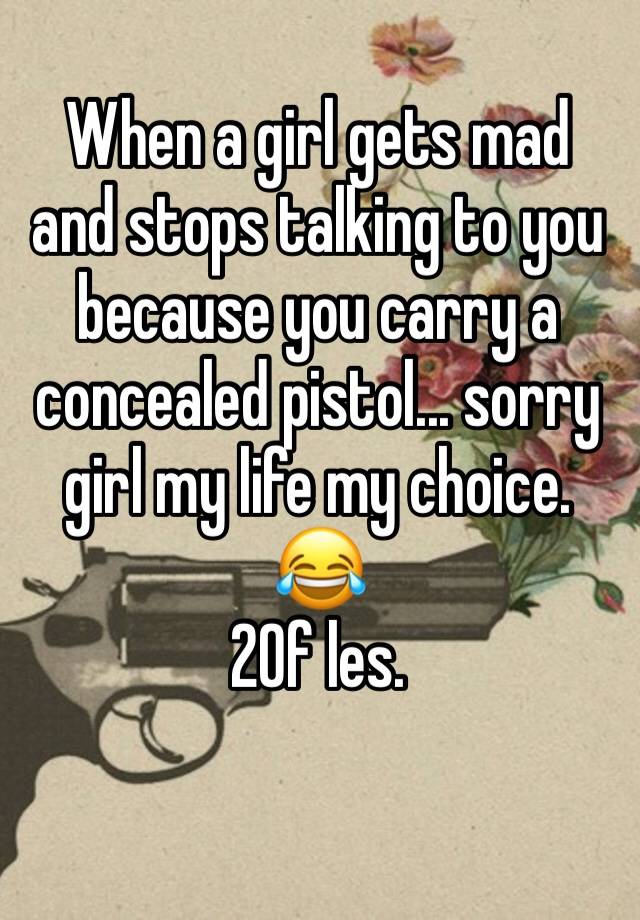 When a girl gets mad and stops talking to you because you carry a concealed pistol... sorry girl my life my choice. 😂 
20f les. 