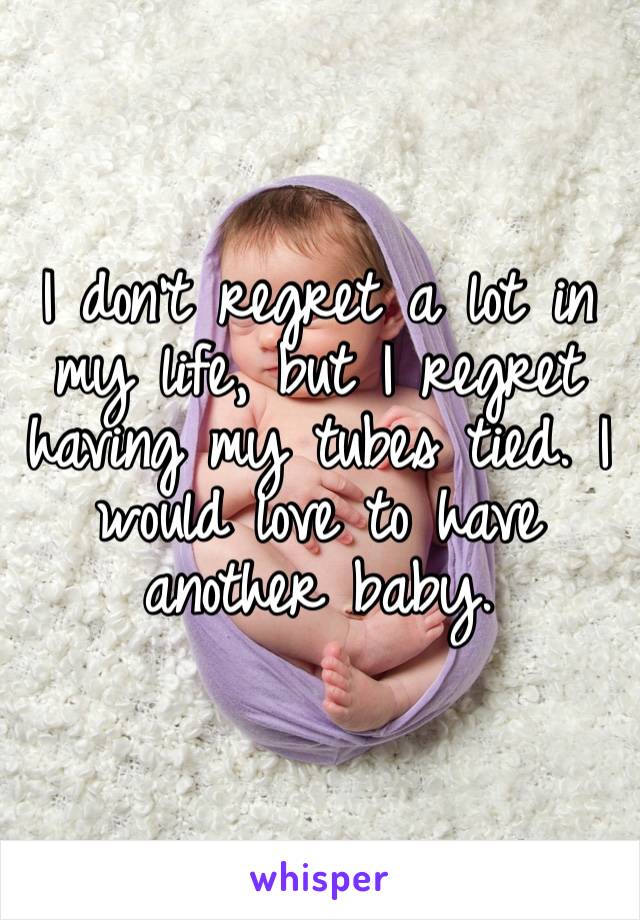 I don’t regret a lot in my life, but I regret having my tubes tied. I would love to have another baby. 