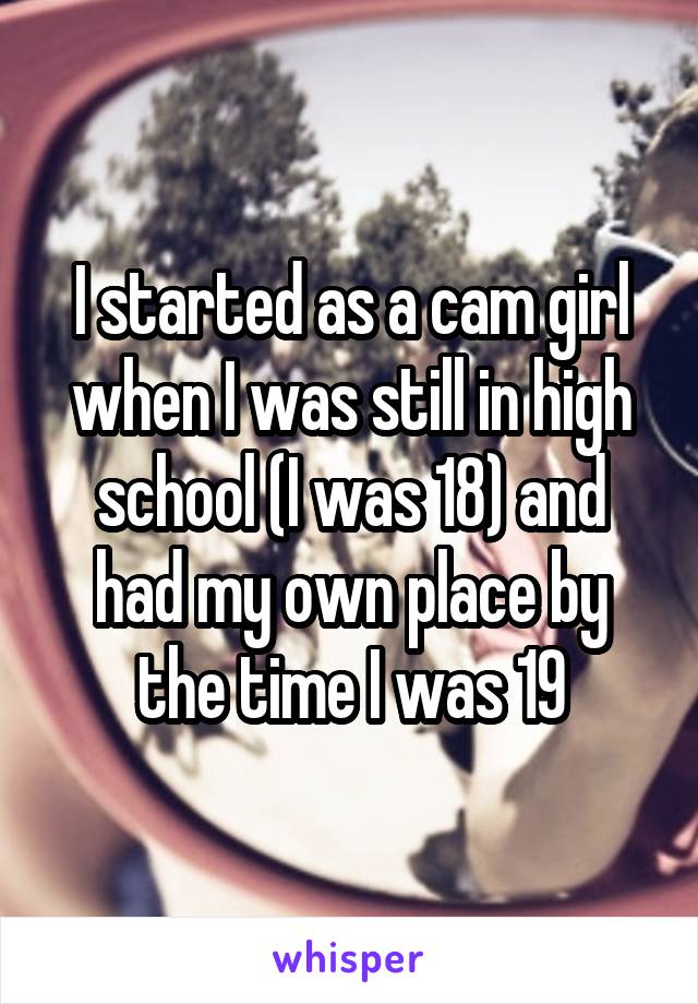 I started as a cam girl when I was still in high school (I was 18) and had my own place by the time I was 19