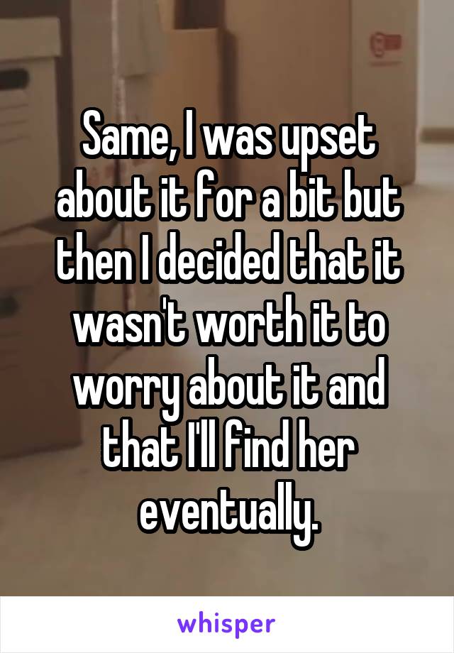 Same, I was upset about it for a bit but then I decided that it wasn't worth it to worry about it and that I'll find her eventually.