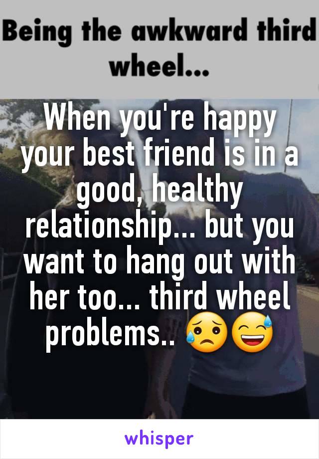 When you're happy your best friend is in a good, healthy relationship... but you want to hang out with her too... third wheel problems.. 😥😅