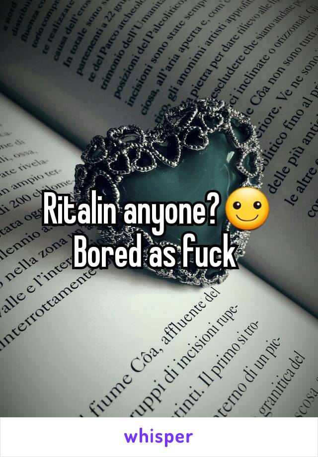 Ritalin anyone?☺️ Bored as fuck 