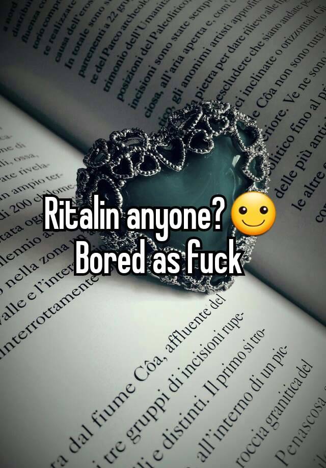 Ritalin anyone?☺️ Bored as fuck 