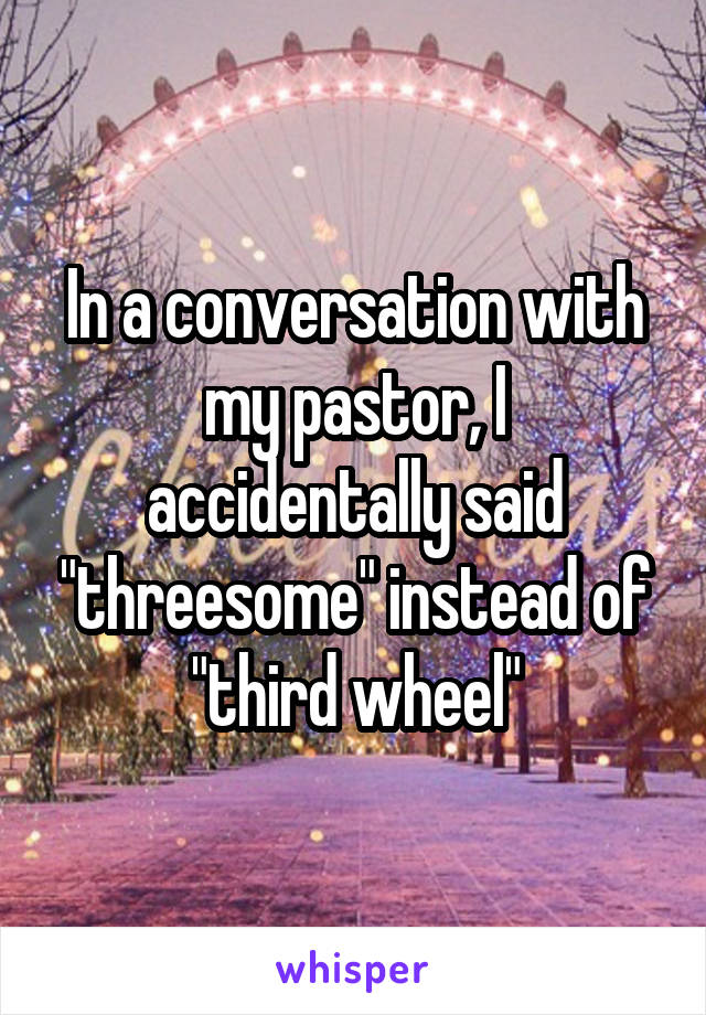 In a conversation with my pastor, I accidentally said "threesome" instead of "third wheel"