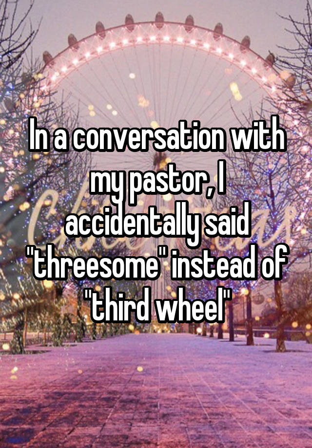 In a conversation with my pastor, I accidentally said "threesome" instead of "third wheel"