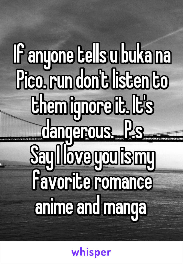 If anyone tells u buka na Pico. run don't listen to them ignore it. It's dangerous.   P.s
Say I love you is my favorite romance anime and manga 