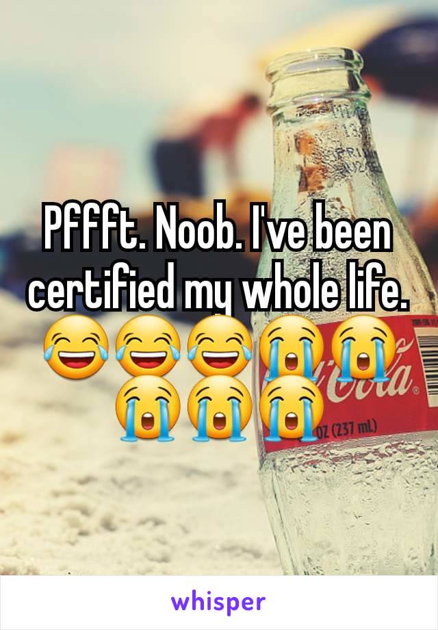 Pffft. Noob. I've been certified my whole life. 😂😂😂😭😭😭😭😭