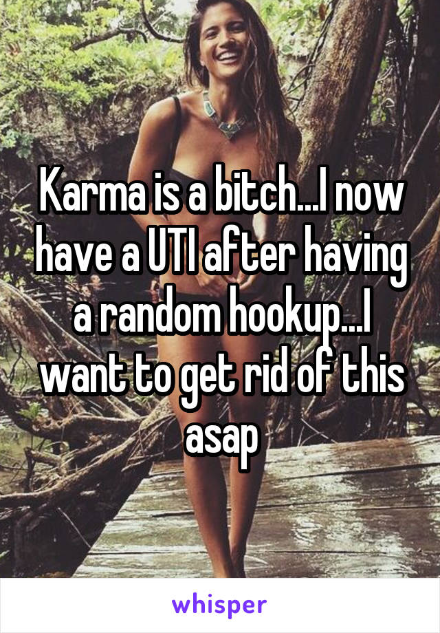 Karma is a bitch...I now have a UTI after having a random hookup...I want to get rid of this asap
