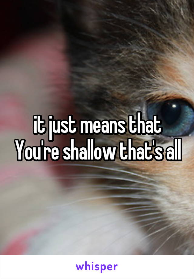 it just means that You're shallow that's all