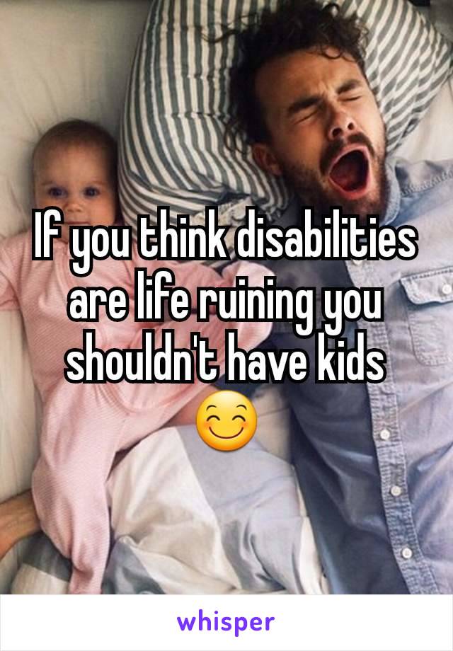 If you think disabilities are life ruining you shouldn't have kids 😊