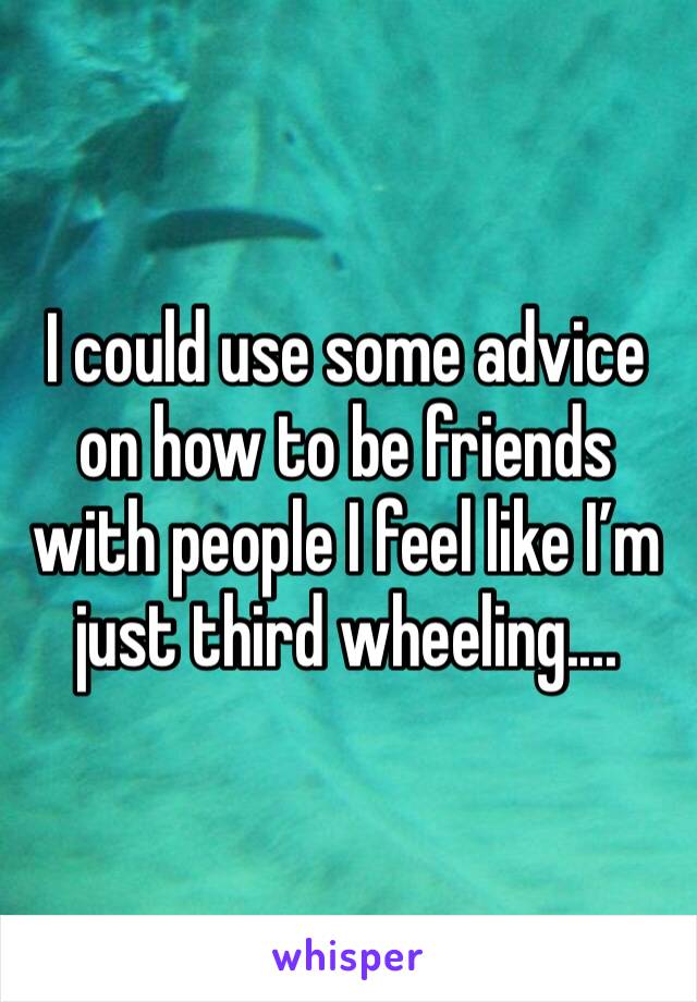 I could use some advice on how to be friends with people I feel like I’m just third wheeling....