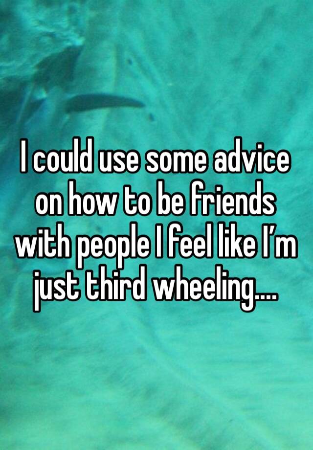 I could use some advice on how to be friends with people I feel like I’m just third wheeling....