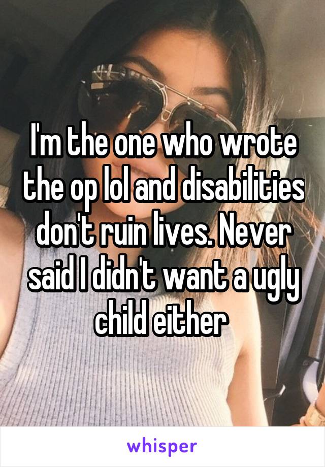 I'm the one who wrote the op lol and disabilities don't ruin lives. Never said I didn't want a ugly child either 