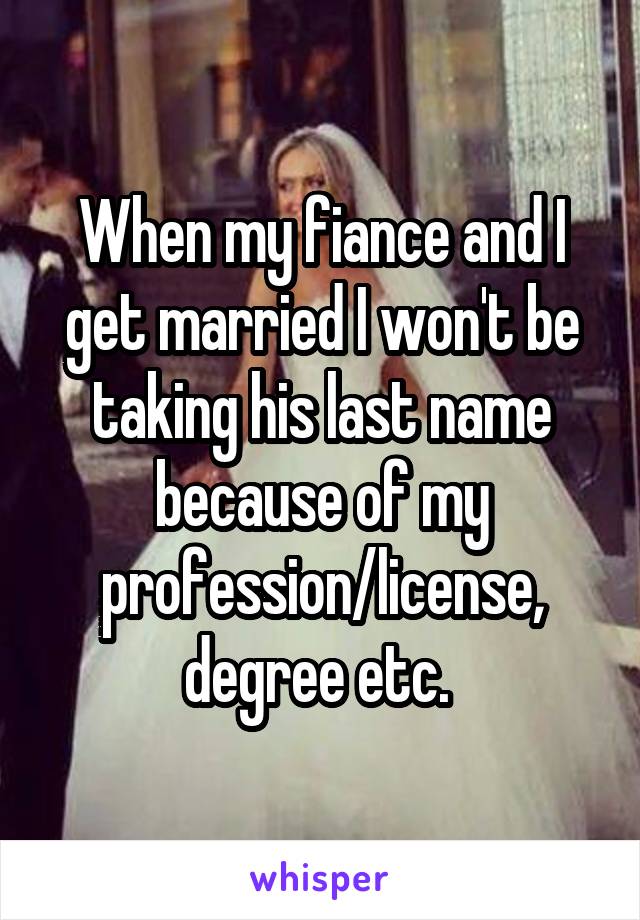 When my fiance and I get married I won't be taking his last name because of my profession/license, degree etc. 