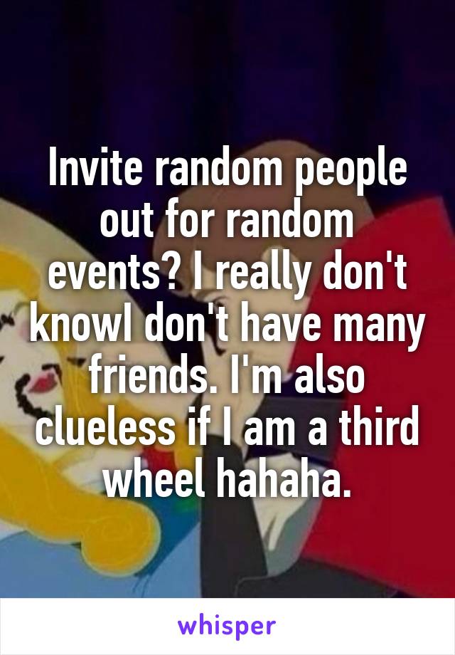 Invite random people out for random events? I really don't knowI don't have many friends. I'm also clueless if I am a third wheel hahaha.