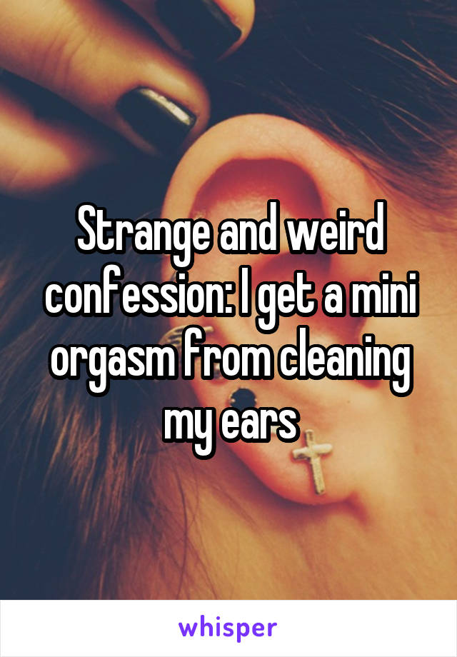 Strange and weird confession: I get a mini orgasm from cleaning my ears