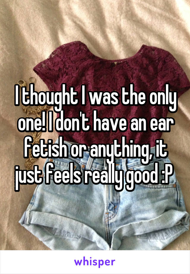 I thought I was the only one! I don't have an ear fetish or anything, it just feels really good :P 