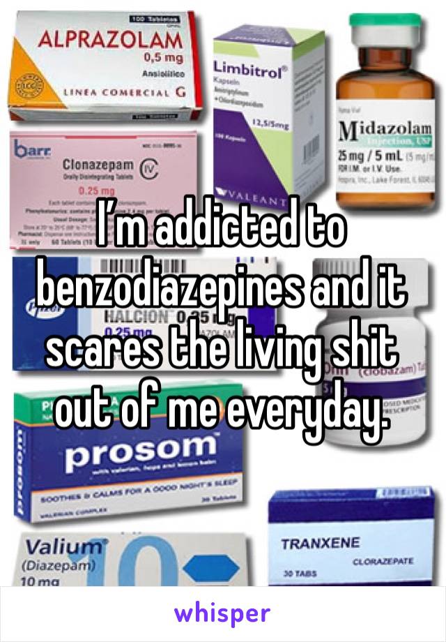 I’m addicted to benzodiazepines and it scares the living shit out of me everyday.