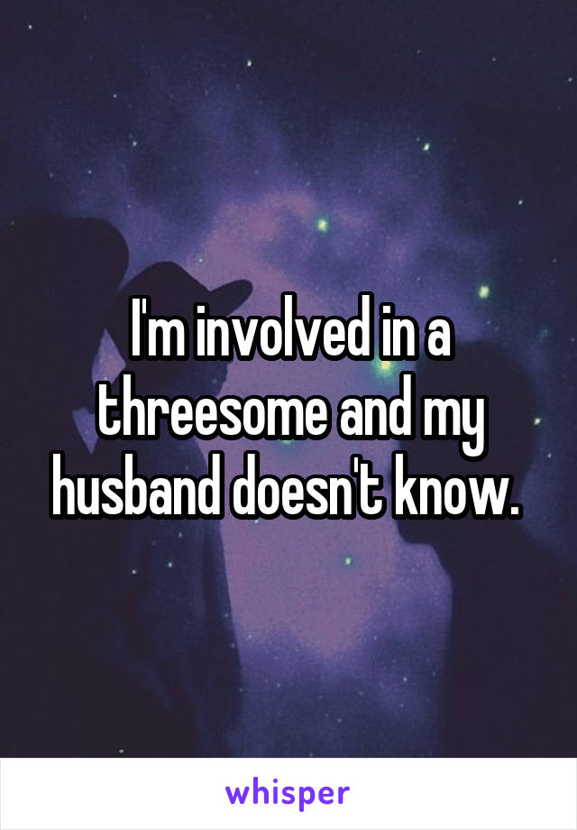 I'm involved in a threesome and my husband doesn't know. 