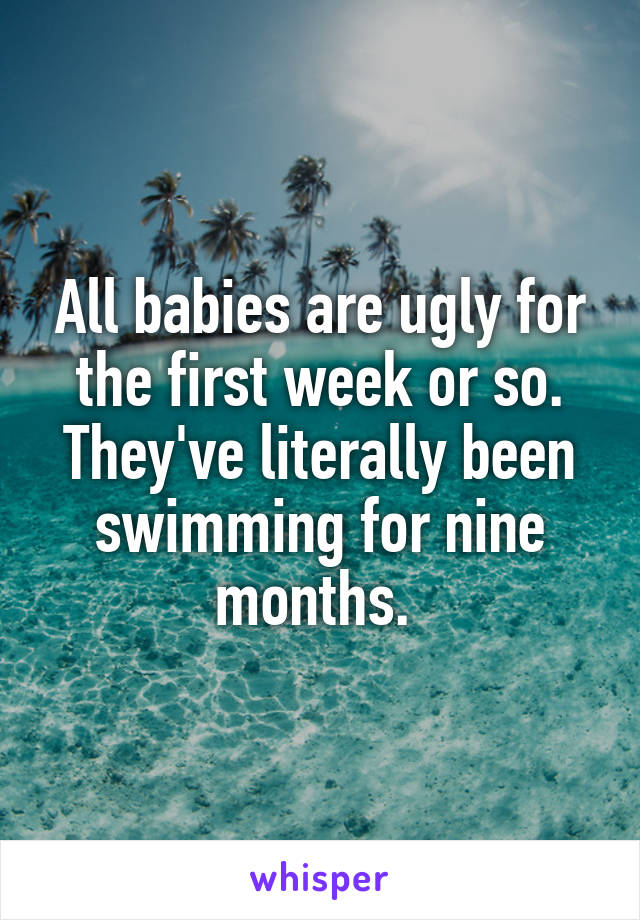 All babies are ugly for the first week or so. They've literally been swimming for nine months. 