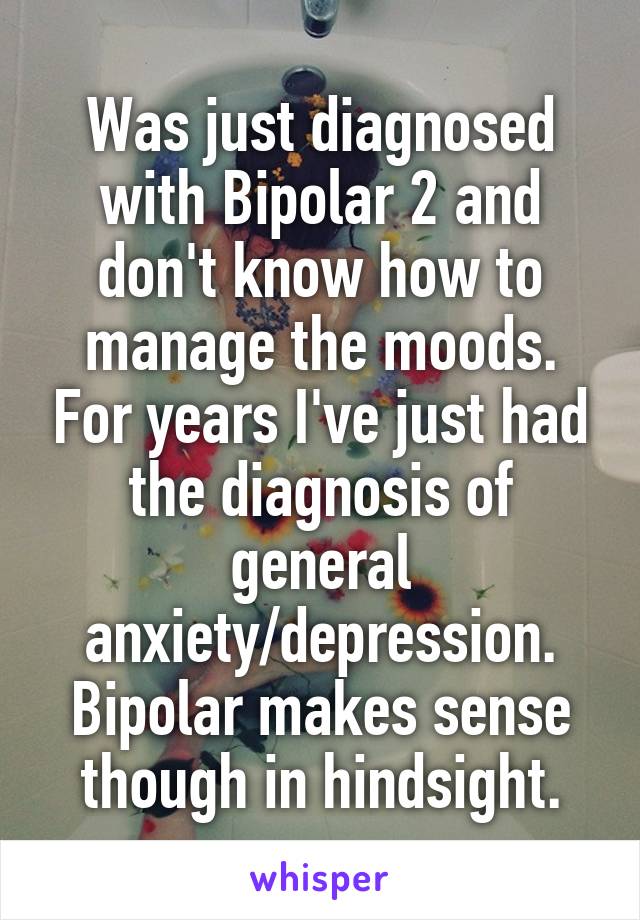 Was just diagnosed with Bipolar 2 and don't know how to manage the moods. For years I've just had the diagnosis of general anxiety/depression. Bipolar makes sense though in hindsight.