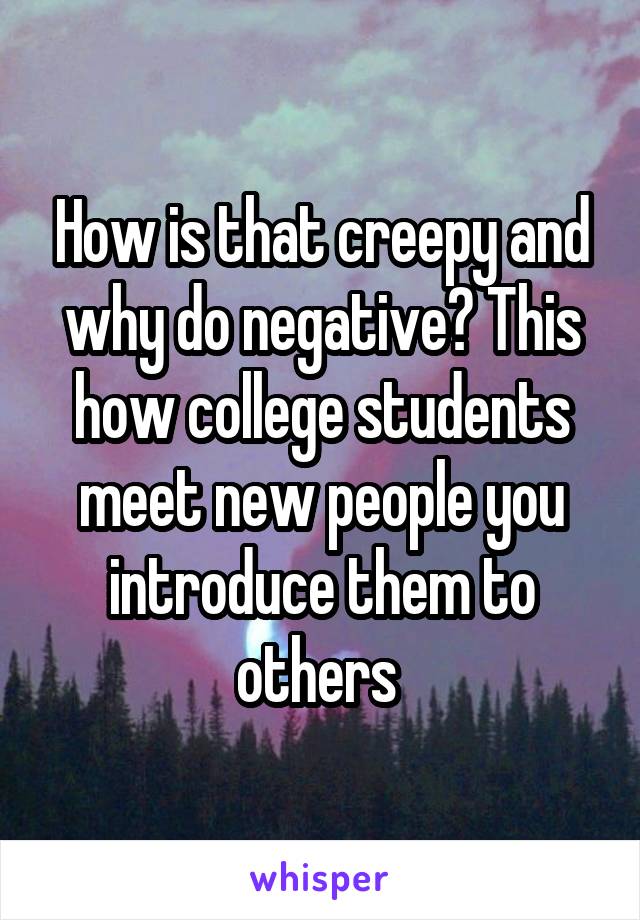 How is that creepy and why do negative? This how college students meet new people you introduce them to others 