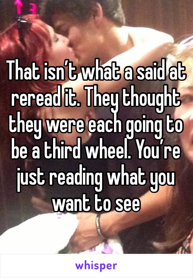 That isn’t what a said at reread it. They thought they were each going to be a third wheel. You’re just reading what you want to see 