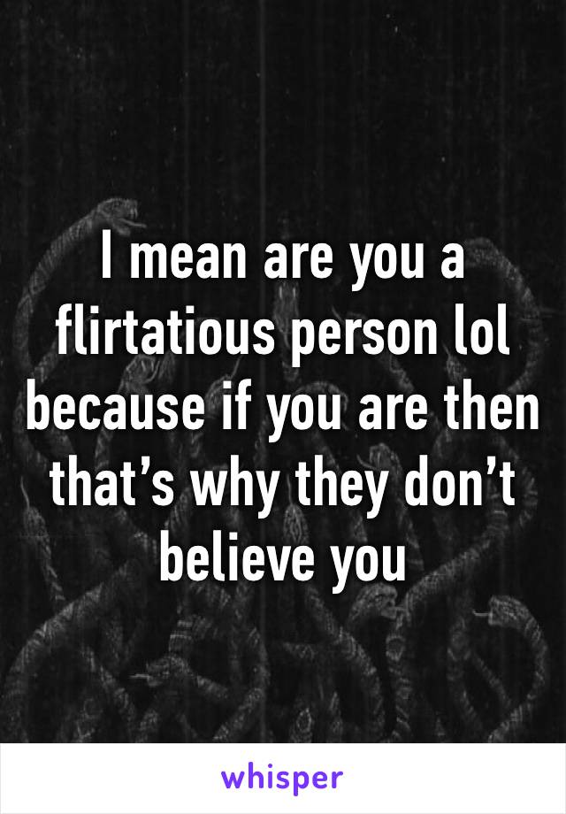 I mean are you a flirtatious person lol because if you are then that’s why they don’t believe you